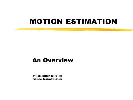 MOTION ESTIMATION An Overview BY: ABHISHEK GIROTRA Trainee Design Engineer.
