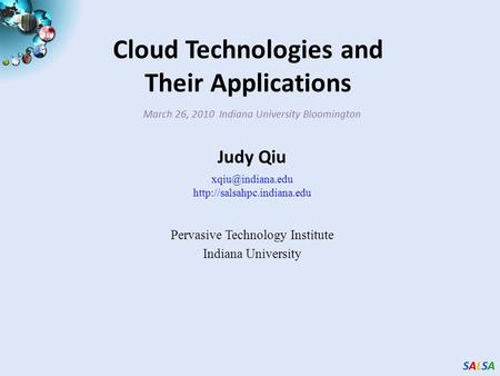 SALSASALSASALSASALSA Cloud Technologies and Their Applications March 26, 2010 Indiana University Bloomington Judy Qiu