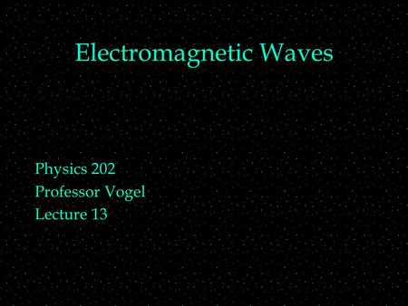 Electromagnetic Waves Physics 202 Professor Vogel Lecture 13.