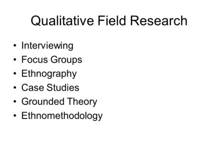 Qualitative Field Research Interviewing Focus Groups Ethnography Case Studies Grounded Theory Ethnomethodology.