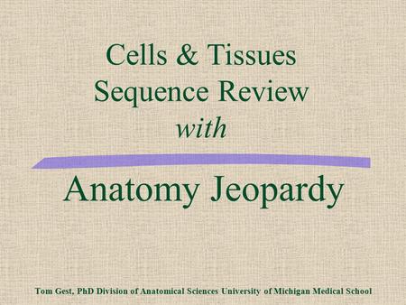 Anatomy Jeopardy Tom Gest, PhD Division of Anatomical Sciences University of Michigan Medical School Cells & Tissues Sequence Review with.