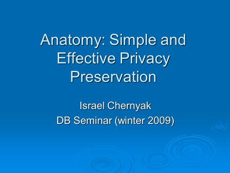 Anatomy: Simple and Effective Privacy Preservation Israel Chernyak DB Seminar (winter 2009)