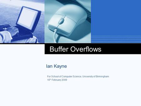 Buffer Overflows Ian Kayne For School of Computer Science, University of Birmingham 16 th February 2009.
