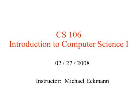 CS 106 Introduction to Computer Science I 02 / 27 / 2008 Instructor: Michael Eckmann.