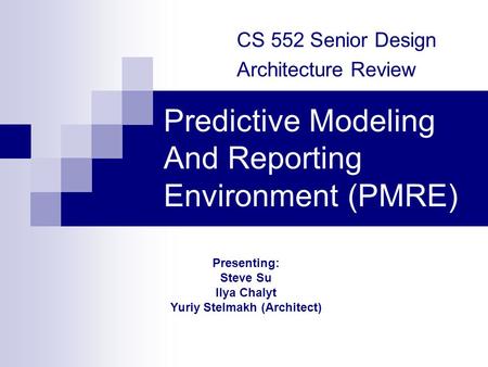 Predictive Modeling And Reporting Environment (PMRE) CS 552 Senior Design Architecture Review Presenting: Steve Su Ilya Chalyt Yuriy Stelmakh (Architect)