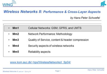 Page 1 Hans Peter Schwefel Wireless Networks II, Lecture 1, Spring 04 Wireless Networks II: Performance & Cross-Layer Aspects by Hans Peter Schwefel Mm1.