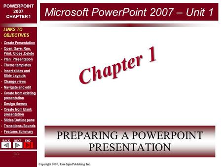 Copyright 2007, Paradigm Publishing Inc. POWERPOINT 2007 CHAPTER 1 BACKNEXTEND 1-1 LINKS TO OBJECTIVES Create Presentation Open, Save, Run, Print, Close,Delete.
