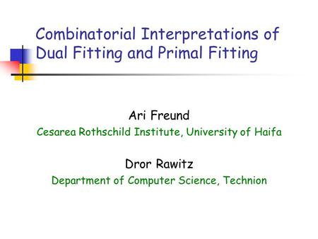 Combinatorial Interpretations of Dual Fitting and Primal Fitting Ari Freund Cesarea Rothschild Institute, University of Haifa Dror Rawitz Department of.