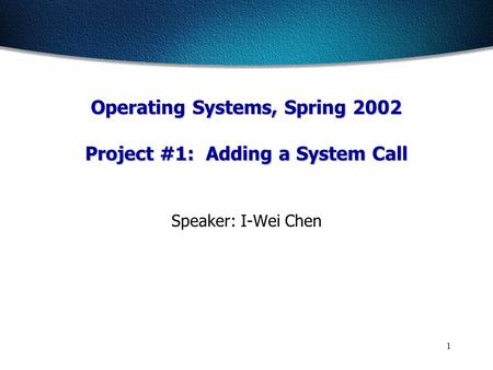 1 Speaker: I-Wei Chen Operating Systems, Spring 2002 Project #1: Adding a System Call.