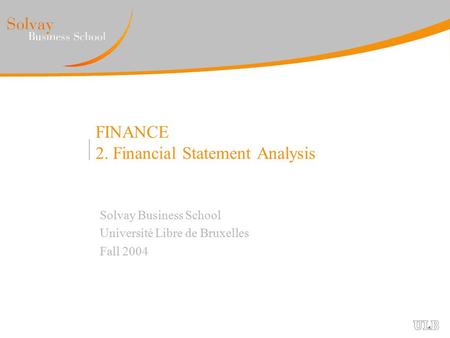 FINANCE 2. Financial Statement Analysis Solvay Business School Université Libre de Bruxelles Fall 2004.