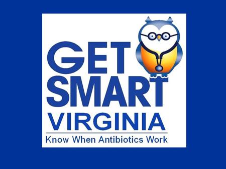 Get Smart Virginia’s goal is to educate the public about appropriate antibiotic use and what happens when antibiotics are used inappropriately…the development.