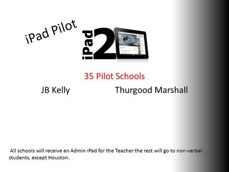 IPad Pilot 35 Pilot Schools JB Kelly Thurgood Marshall All schools will receive an Admin iPad for the Teacher the rest will go to non-verbal students,