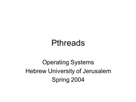 Pthreads Operating Systems Hebrew University of Jerusalem Spring 2004.