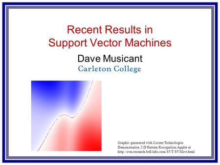 Recent Results in Support Vector Machines Dave Musicant Graphic generated with Lucent Technologies Demonstration 2-D Pattern Recognition Applet at