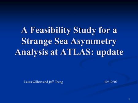 1 A Feasibility Study for a Strange Sea Asymmetry Analysis at ATLAS: update Laura Gilbert and Jeff Tseng 10/10/07.