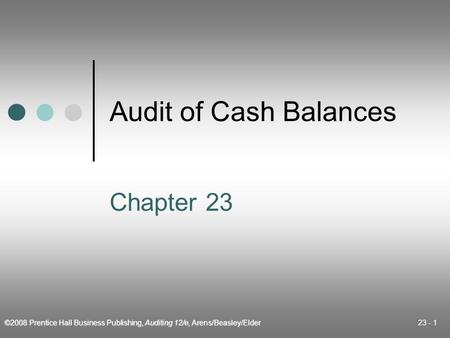 ©2008 Prentice Hall Business Publishing, Auditing 12/e, Arens/Beasley/Elder 23 - 1 Audit of Cash Balances Chapter 23.