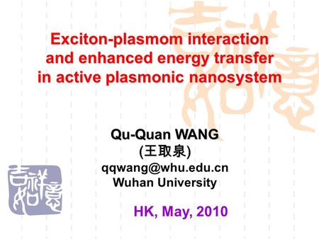 HK, May, 2010 Exciton-plasmom interaction and enhanced energy transfer in active plasmonic nanosystem Qu-Quan WANG ( 王取泉 ) Wuhan University.