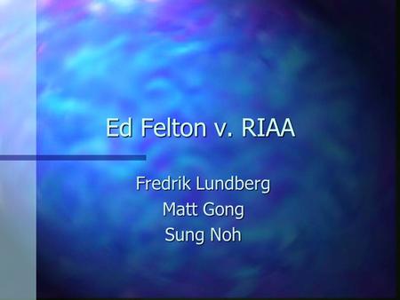 Ed Felton v. RIAA Fredrik Lundberg Matt Gong Sung Noh.