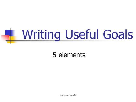 Www.mtsu.edu Writing Useful Goals 5 elements. 5 elements of a Useful Goal Specific Describes what you want to accomplish with as much detail as possible.