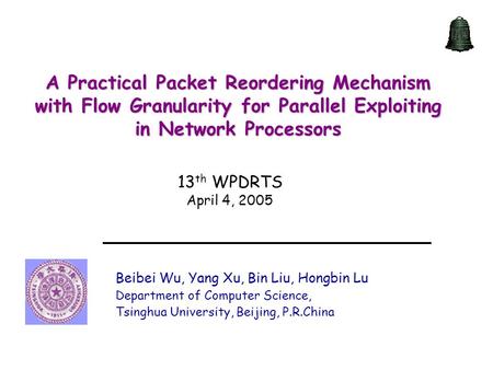 A Practical Packet Reordering Mechanism with Flow Granularity for Parallel Exploiting in Network Processors 13 th WPDRTS April 4, 2005 Beibei Wu, Yang.