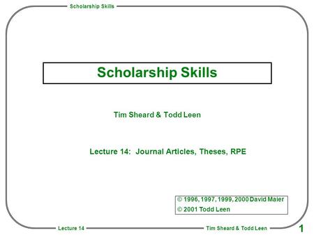 Scholarship Skills Tim Sheard & Todd Leen 1 Lecture 14 Scholarship Skills Tim Sheard & Todd Leen © 1996, 1997, 1999, 2000 David Maier © 2001 Todd Leen.
