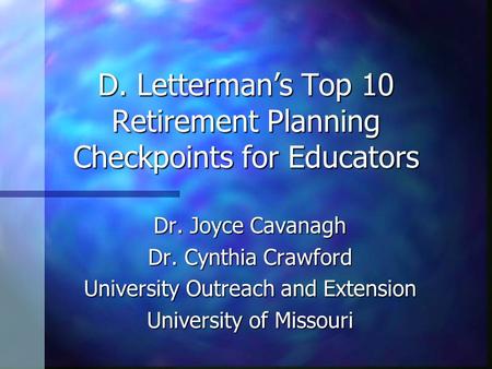 D. Letterman’s Top 10 Retirement Planning Checkpoints for Educators Dr. Joyce Cavanagh Dr. Cynthia Crawford University Outreach and Extension University.