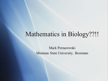 Mathematics in Biology??!! Mark Pernarowski Montana State University, Bozeman Mark Pernarowski Montana State University, Bozeman.