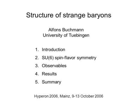 Structure of strange baryons Alfons Buchmann University of Tuebingen 1.Introduction 2.SU(6) spin-flavor symmetry 3.Observables 4.Results 5.Summary Hyperon.