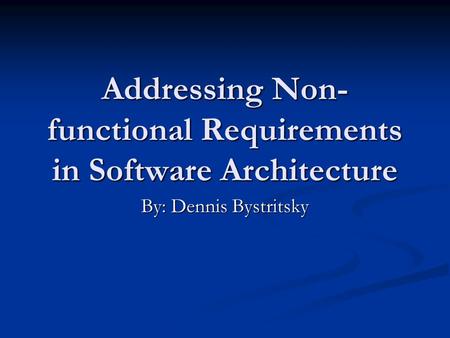 Addressing Non- functional Requirements in Software Architecture By: Dennis Bystritsky.