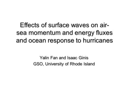 Yalin Fan and Isaac Ginis GSO, University of Rhode Island Effects of surface waves on air- sea momentum and energy fluxes and ocean response to hurricanes.