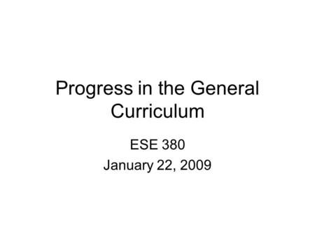 Progress in the General Curriculum ESE 380 January 22, 2009.