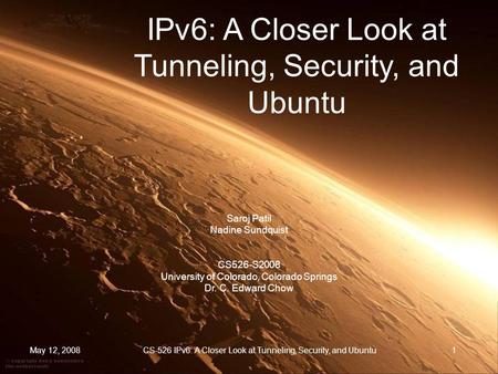 May 12, 2008 CS-526 IPv6: A Closer Look at Tunneling, Security, and Ubuntu 1 Saroj Patil Nadine Sundquist CS526-S2008 University of Colorado, Colorado.