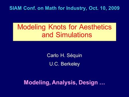 SIAM Conf. on Math for Industry, Oct. 10, 2009 Modeling Knots for Aesthetics and Simulations Carlo H. Séquin U.C. Berkeley Modeling, Analysis, Design …