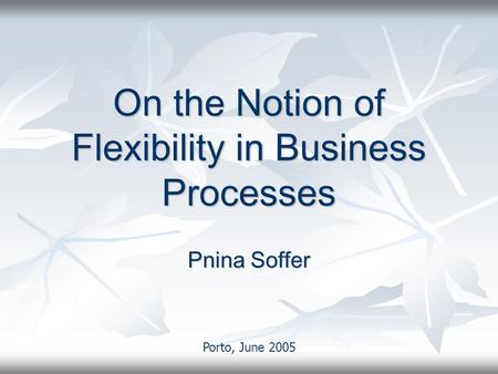 On the Notion of Flexibility in Business Processes Pnina Soffer Porto, June 2005.