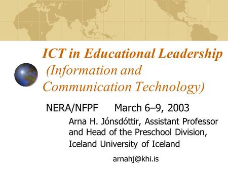 ICT in Educational Leadership (Information and Communication Technology) NERA/NFPFMarch 6–9, 2003 Arna H. Jónsdóttir, Assistant Professor and Head of the.