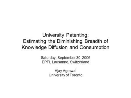 University Patenting: Estimating the Diminishing Breadth of Knowledge Diffusion and Consumption Saturday, September 30, 2006 EPFL Lausanne, Switzerland.
