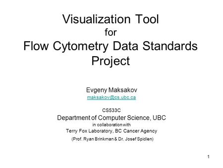 1 Visualization Tool for Flow Cytometry Data Standards Project Evgeny Maksakov CS533C Department of Computer Science, UBC in collaboration.
