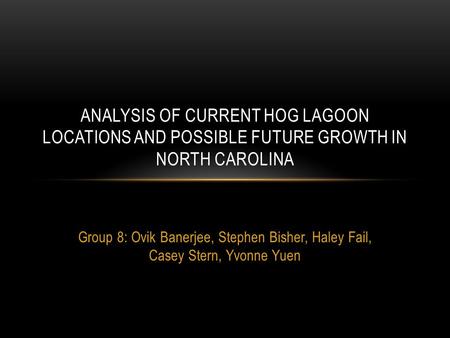 Group 8: Ovik Banerjee, Stephen Bisher, Haley Fail, Casey Stern, Yvonne Yuen ANALYSIS OF CURRENT HOG LAGOON LOCATIONS AND POSSIBLE FUTURE GROWTH IN NORTH.