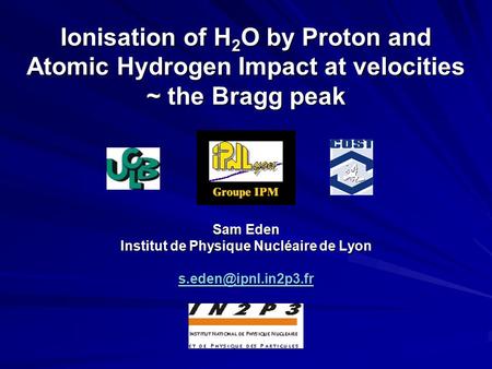 Ionisation of H 2 O by Proton and Atomic Hydrogen Impact at velocities ~ the Bragg peak Sam Eden Institut de Physique Nucléaire de Lyon
