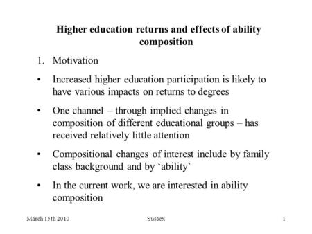 March 15th 2010Sussex1 Higher education returns and effects of ability composition 1.Motivation Increased higher education participation is likely to have.