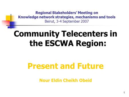 1 Regional Stakeholders’ Meeting on Knowledge network strategies, mechanisms and tools Beirut, 3-4 September 2007 Community Telecenters in the ESCWA Region: