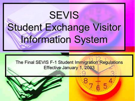 SEVIS Student Exchange Visitor Information System The Final SEVIS F-1 Student Immigration Regulations Effective January 1, 2003.