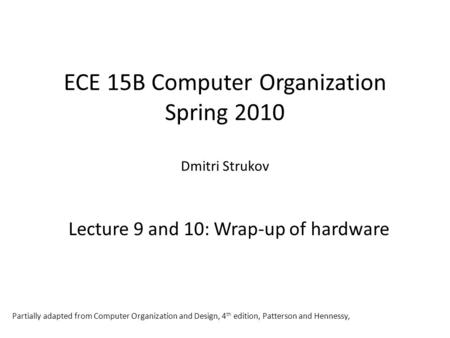 ECE 15B Computer Organization Spring 2010 Dmitri Strukov Lecture 9 and 10: Wrap-up of hardware Partially adapted from Computer Organization and Design,