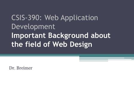 CSIS-390: Web Application Development Important Background about the field of Web Design Dr. Breimer.