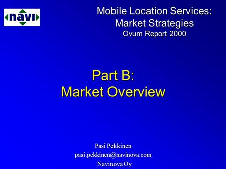 Mobile Location Services: Market Strategies Ovum Report 2000 Part B: Market Overview Pasi Pekkinen Navinova Oy Navinova Oy.