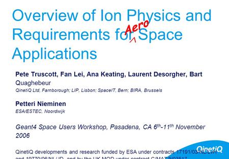 Overview of Ion Physics and Requirements for Space Applications Pete Truscott, Fan Lei, Ana Keating, Laurent Desorgher, Bart Quaghebeur QinetiQ Ltd, Farnborough;