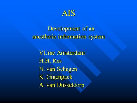 AIS Development of an anesthetic information system VUmc Amsterdam H.H. Ros N. van Schagen K. Gigengack A. van Dusseldorp.