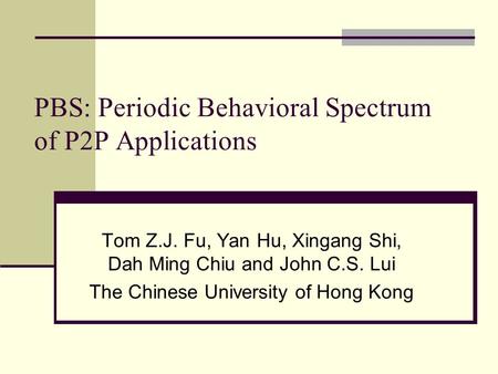 PBS: Periodic Behavioral Spectrum of P2P Applications Tom Z.J. Fu, Yan Hu, Xingang Shi, Dah Ming Chiu and John C.S. Lui The Chinese University of Hong.