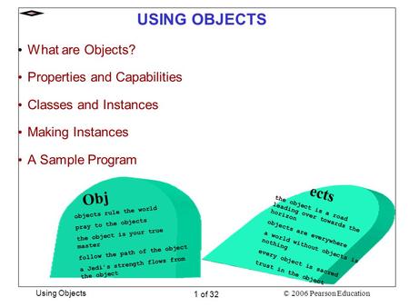© 2006 Pearson Education Using Objects 1 of 32 USING OBJECTS What are Objects? Properties and Capabilities Classes and Instances Making Instances A Sample.