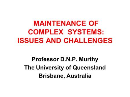 MAINTENANCE OF COMPLEX SYSTEMS: ISSUES AND CHALLENGES Professor D.N.P. Murthy The University of Queensland Brisbane, Australia.